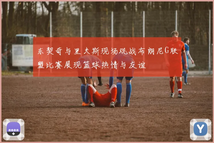 东契奇与里夫斯现场观战布朗尼G联盟比赛展现篮球热情与友谊