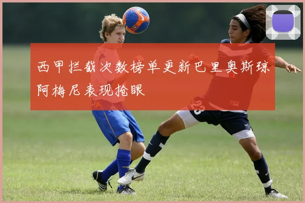 西甲拦截次数榜单更新巴里奥斯琼阿梅尼表现抢眼