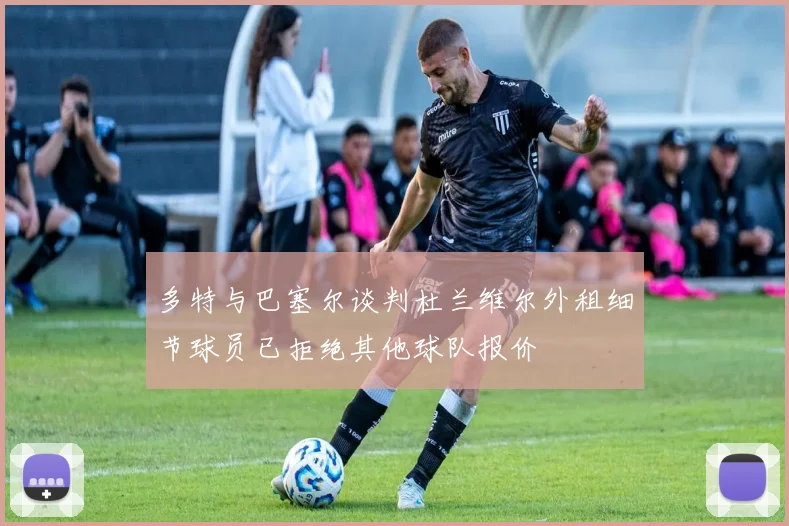 多特与巴塞尔谈判杜兰维尔外租细节球员已拒绝其他球队报价