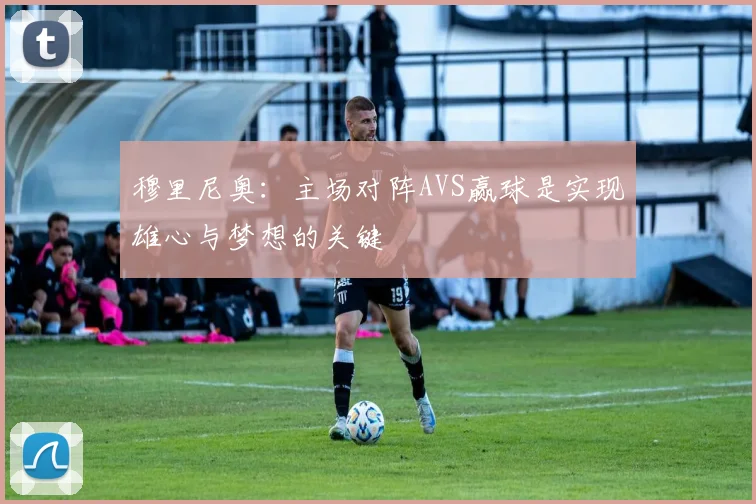 穆里尼奥：主场对阵AVS赢球是实现雄心与梦想的关键