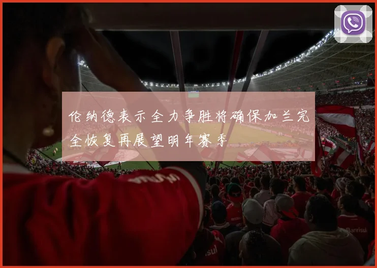 伦纳德表示全力争胜将确保加兰完全恢复再展望明年赛季