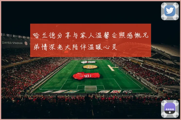 哈兰德分享与家人温馨合照感慨兄弟情深老大陪伴温暖心灵