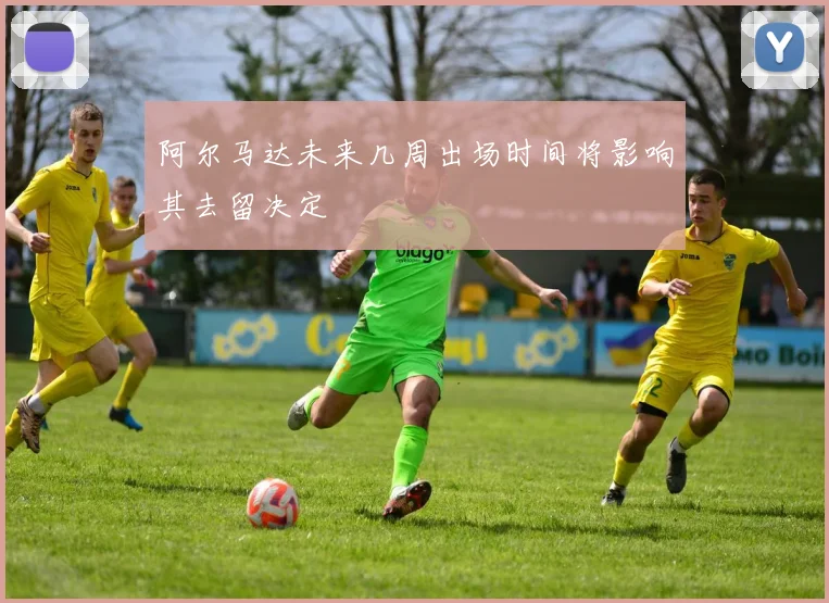 阿尔马达未来几周出场时间将影响其去留决定