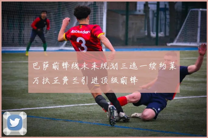 巴萨前锋线未来规划三选一续约莱万扶正费兰引进顶级前锋
