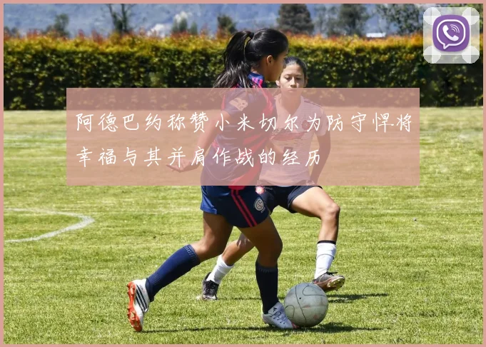 阿德巴约称赞小米切尔为防守悍将幸福与其并肩作战的经历