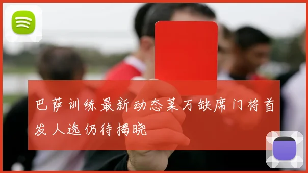 巴萨训练最新动态莱万缺席门将首发人选仍待揭晓