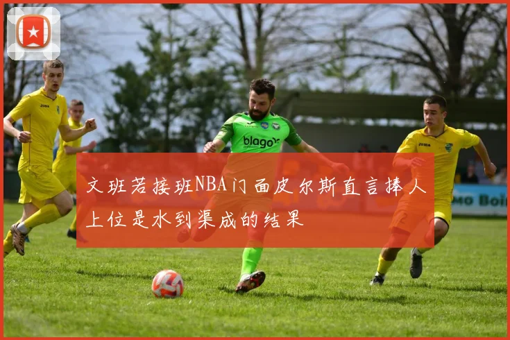 文班若接班NBA门面皮尔斯直言捧人上位是水到渠成的结果