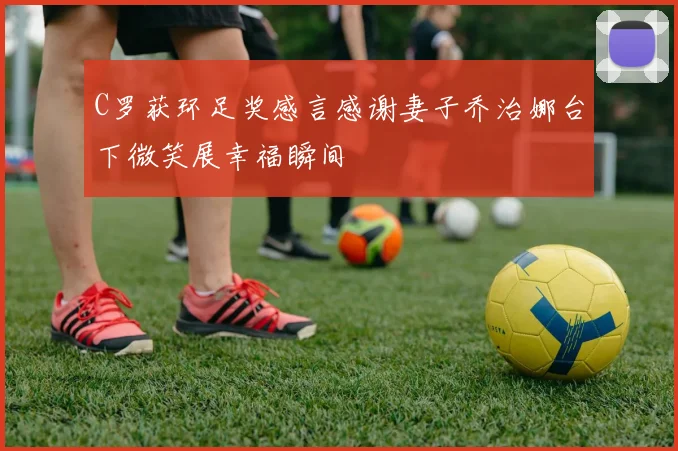 C罗获环足奖感言感谢妻子乔治娜台下微笑展幸福瞬间