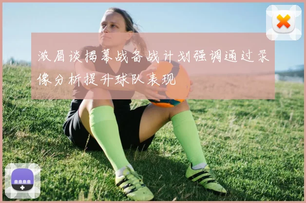 浓眉谈揭幕战备战计划强调通过录像分析提升球队表现