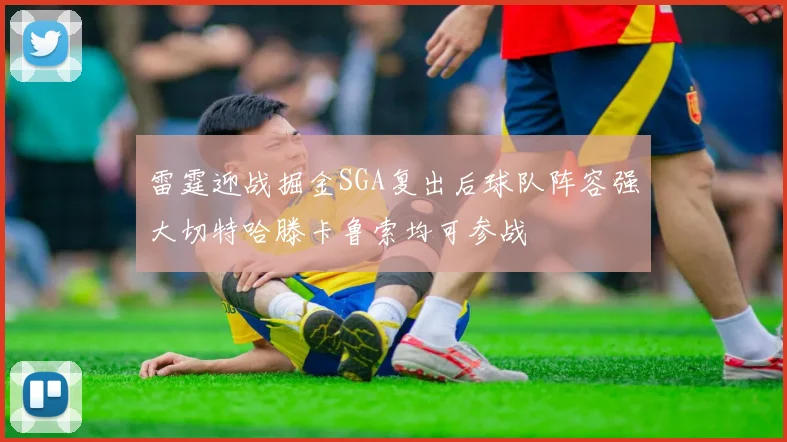 雷霆迎战掘金SGA复出后球队阵容强大切特哈滕卡鲁索均可参战