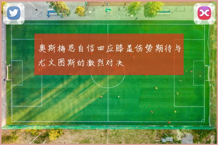 奥斯梅恩自信回应膝盖伤势期待与尤文图斯的激烈对决