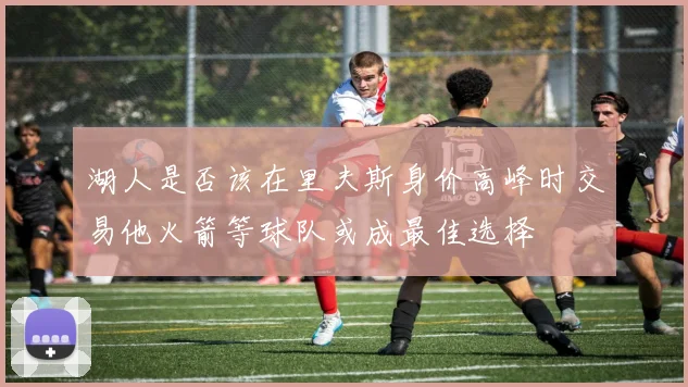 湖人是否该在里夫斯身价高峰时交易他火箭等球队或成最佳选择