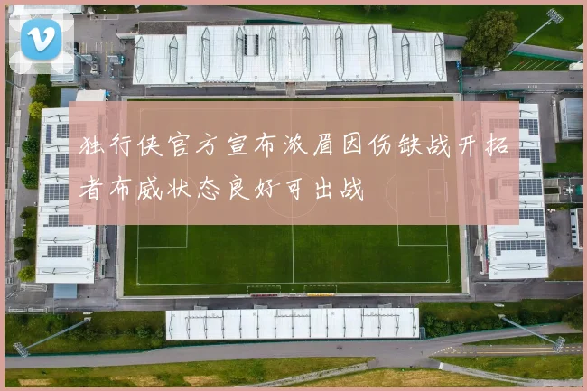 独行侠官方宣布浓眉因伤缺战开拓者布威状态良好可出战