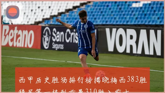 西甲历史胜场排行榜揭晓梅西383胜稳居第一格列兹曼310胜入前十