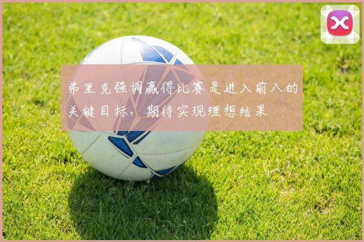 弗里克强调赢得比赛是进入前八的关键目标，期待实现理想结果