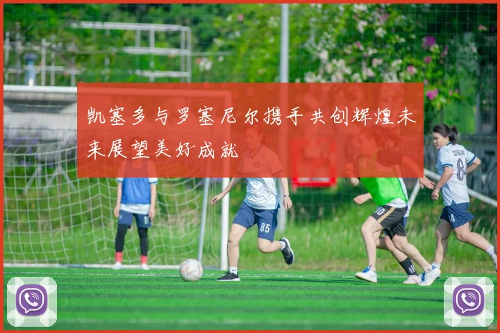 凯塞多与罗塞尼尔携手共创辉煌未来展望美好成就