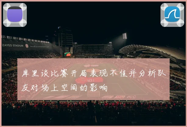 库里谈比赛开局表现不佳并分析队友对场上空间的影响