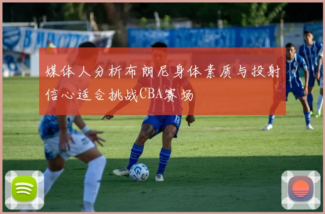 媒体人分析布朗尼身体素质与投射信心适合挑战CBA赛场