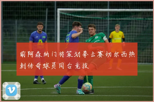 前阿森纳门将策划拳击赛切尔西热刺传奇球员同台竞技