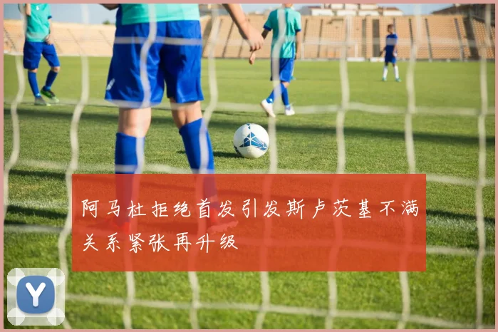 阿马杜拒绝首发引发斯卢茨基不满关系紧张再升级