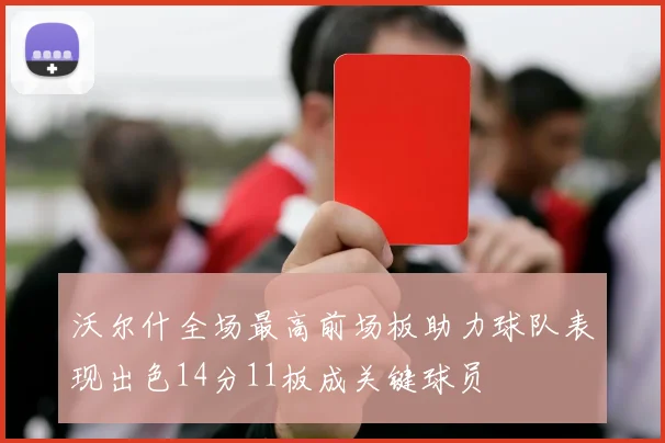 沃尔什全场最高前场板助力球队表现出色14分11板成关键球员