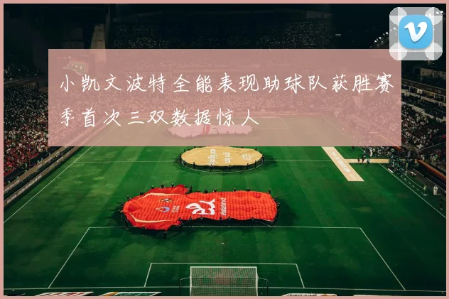 小凯文波特全能表现助球队获胜赛季首次三双数据惊人