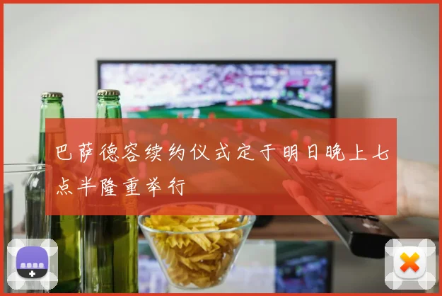 巴萨德容续约仪式定于明日晚上七点半隆重举行
