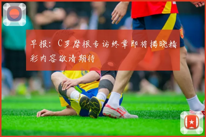 早报：C罗摩根专访终章即将揭晓精彩内容敬请期待