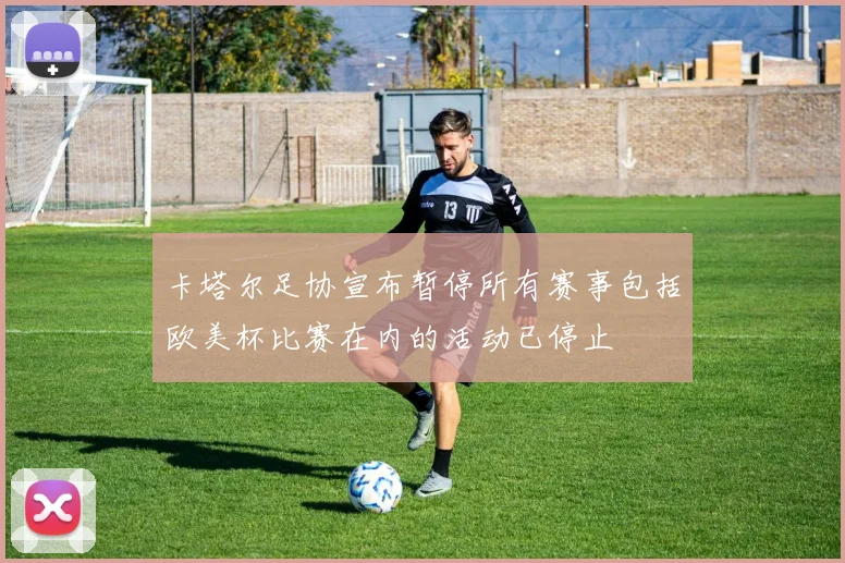 卡塔尔足协宣布暂停所有赛事包括欧美杯比赛在内的活动已停止