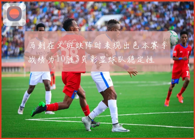 马刺在文班缺阵时表现出色本赛季战绩为10胜3负彰显球队稳定性
