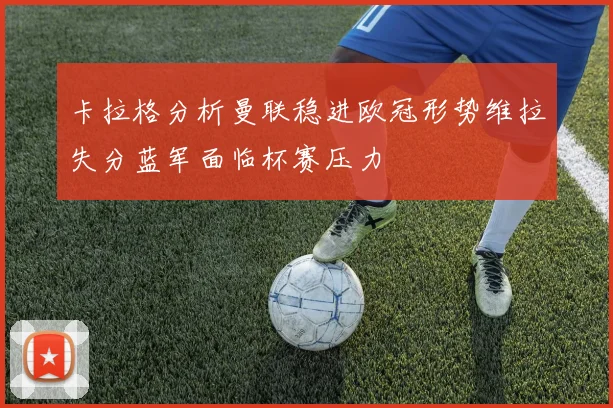 卡拉格分析曼联稳进欧冠形势维拉失分蓝军面临杯赛压力