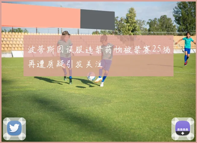 波蒂斯因误服违禁药物被禁赛25场再遭质疑引发关注