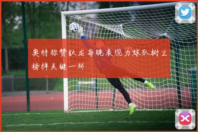 奥特称赞狄龙每晚表现为球队树立榜样关键一环