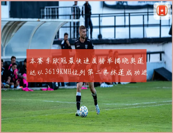 本赛季欧冠最快速度榜单揭晓奥蓬达以3619KMH位列第二弗林蓬成功进军前十