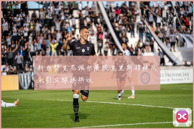 科尔赞克尼佩尔展现克里斯穆林风采引发球迷热议