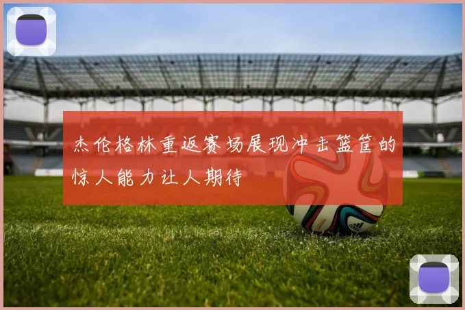 杰伦格林重返赛场展现冲击篮筐的惊人能力让人期待
