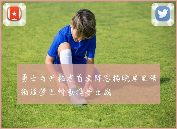 勇士与开拓者首发阵容揭晓库里领衔追梦巴特勒携手出战