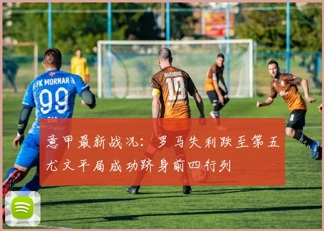 意甲最新战况：罗马失利跌至第五尤文平局成功跻身前四行列