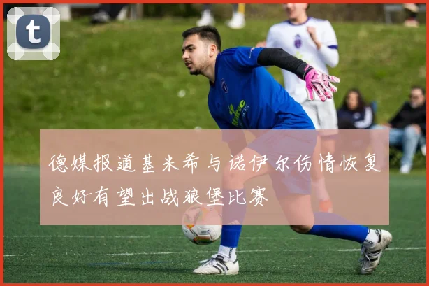 德媒报道基米希与诺伊尔伤情恢复良好有望出战狼堡比赛