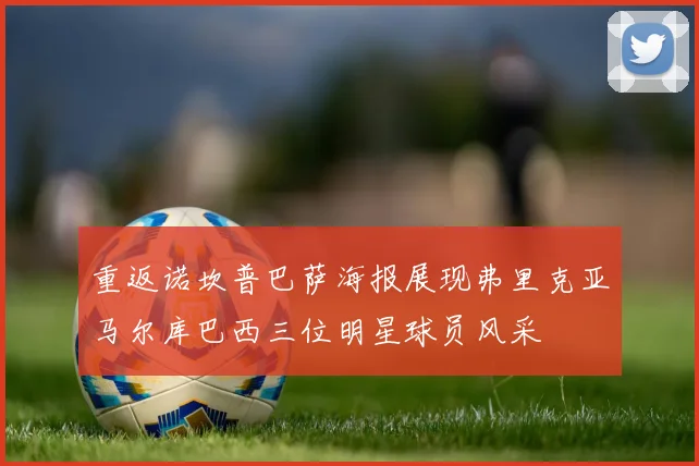 重返诺坎普巴萨海报展现弗里克亚马尔库巴西三位明星球员风采