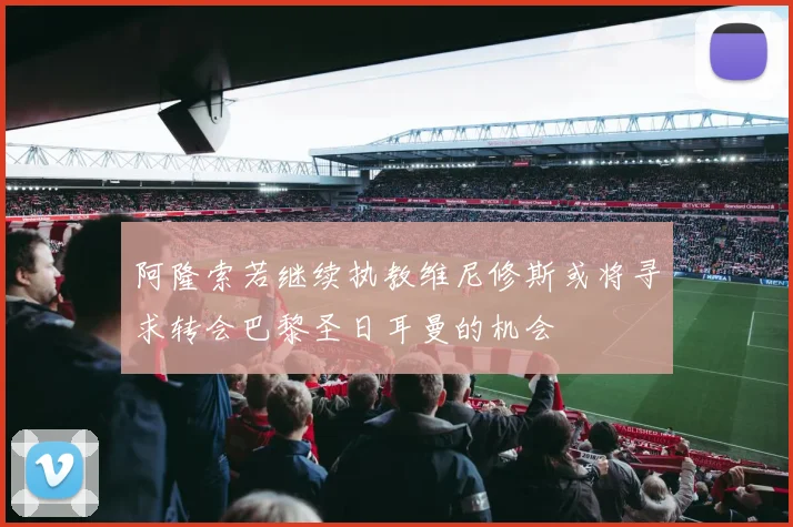 阿隆索若继续执教维尼修斯或将寻求转会巴黎圣日耳曼的机会