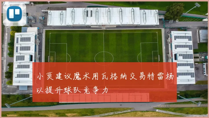 小莫建议魔术用瓦格纳交易特雷杨以提升球队竞争力