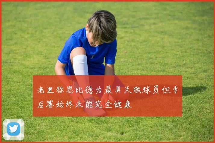老里称恩比德为最具天赋球员但季后赛始终未能完全健康