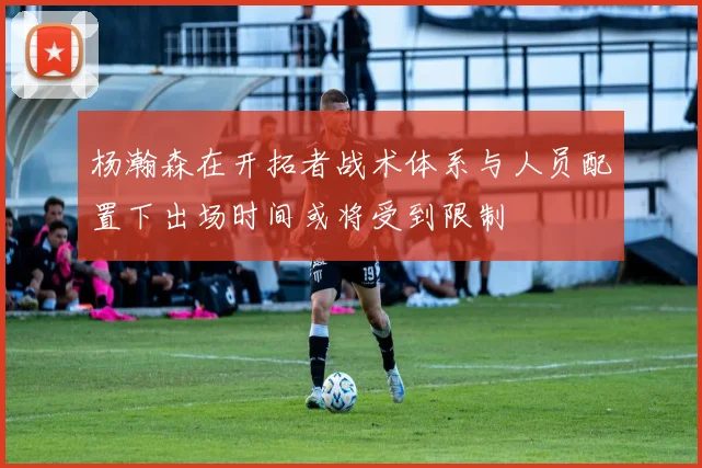 杨瀚森在开拓者战术体系与人员配置下出场时间或将受到限制
