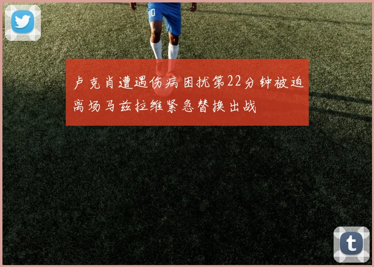 卢克肖遭遇伤病困扰第22分钟被迫离场马兹拉维紧急替换出战