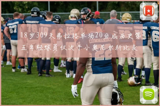 18岁309天弗拉格单场20分成历史第五年轻球员仅次于小奥尼尔科比麦迪和詹姆斯