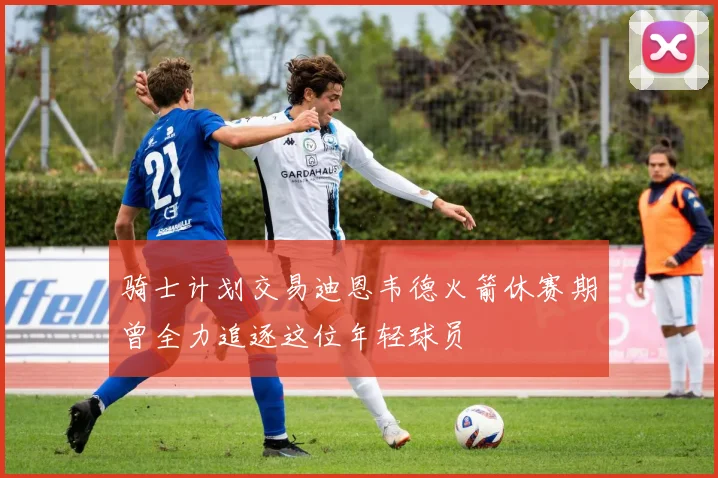 骑士计划交易迪恩韦德火箭休赛期曾全力追逐这位年轻球员