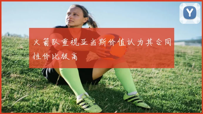 火箭队重视亚当斯价值认为其合同性价比极高