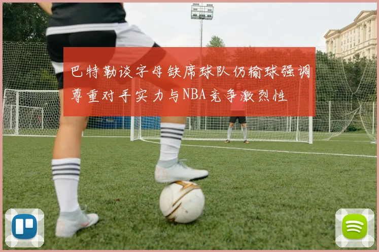 巴特勒谈字母缺席球队仍输球强调尊重对手实力与NBA竞争激烈性