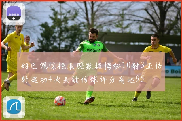 姆巴佩惊艳表现数据揭秘10射3正传射建功4次关键传球评分高达95